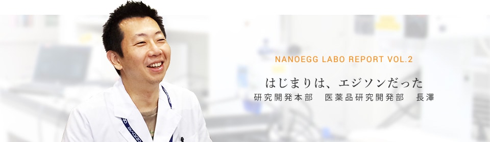 nanoegg Labo Report vol.2 はじまりは、エジソンだった 研究開発本部　医薬品研究開発部　長澤