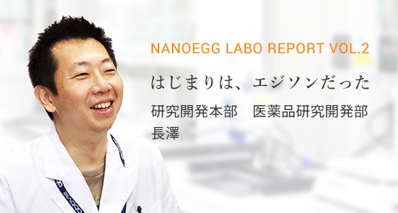 nanoegg Labo Report vol.2 はじまりは、エジソンだった 研究開発本部　医薬品研究開発部　長澤